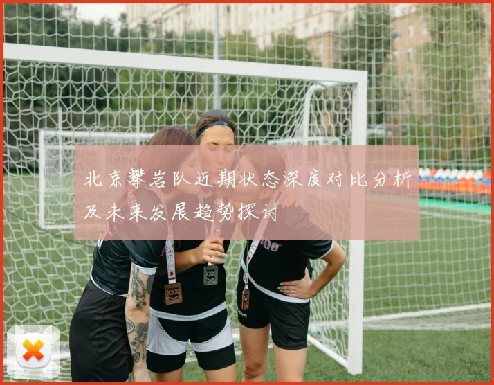 北京攀岩队近期状态深度对比分析及未来发展趋势探讨