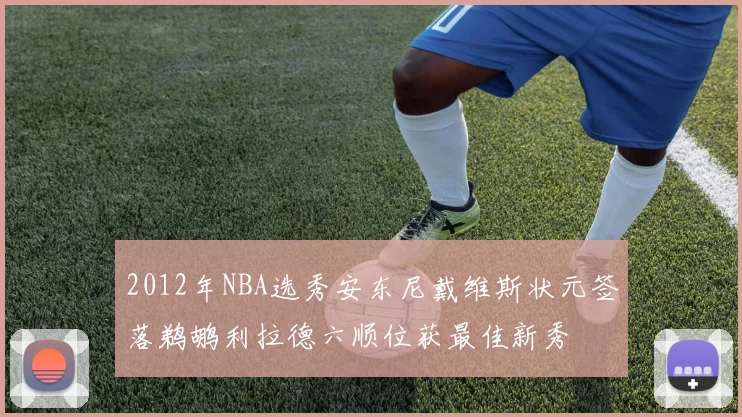 2012年NBA选秀安东尼戴维斯状元签落鹈鹕利拉德六顺位获最佳新秀