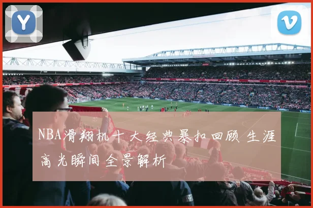 NBA滑翔机十大经典暴扣回顾 生涯高光瞬间全景解析