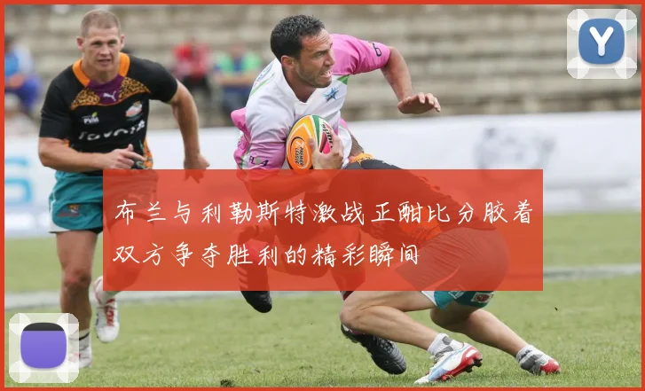 布兰与利勒斯特激战正酣比分胶着双方争夺胜利的精彩瞬间
