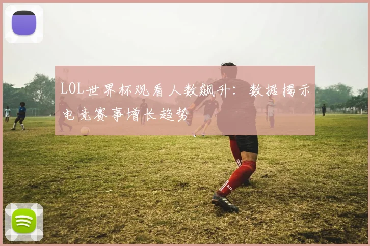 LOL世界杯观看人数飙升：数据揭示电竞赛事增长趋势