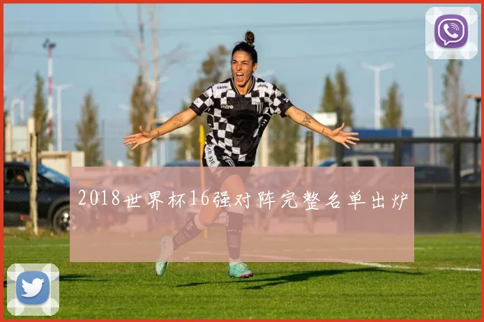 2018世界杯16强对阵完整名单出炉