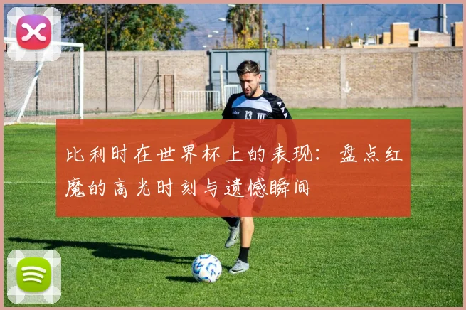 比利时在世界杯上的表现：盘点红魔的高光时刻与遗憾瞬间