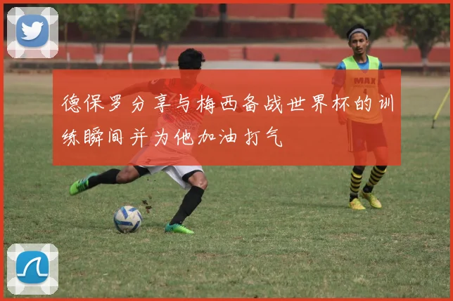 德保罗分享与梅西备战世界杯的训练瞬间并为他加油打气