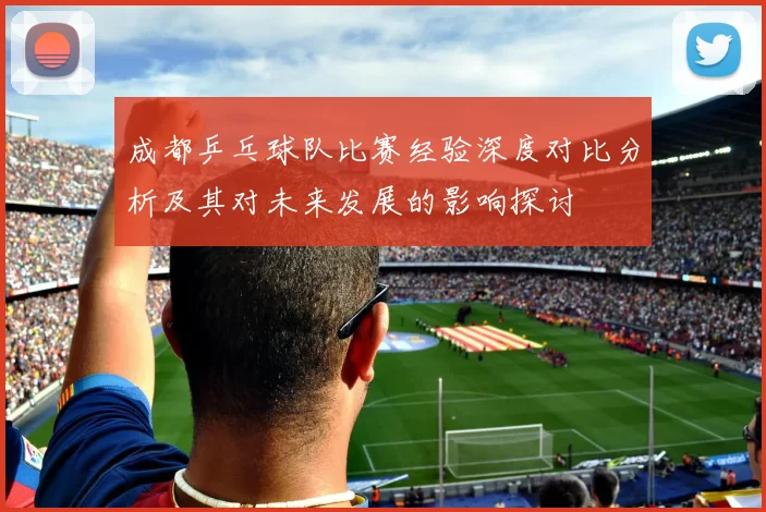 成都乒乓球队比赛经验深度对比分析及其对未来发展的影响探讨
