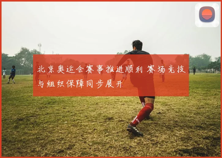 北京奥运会赛事推进顺利 赛场竞技与组织保障同步展开