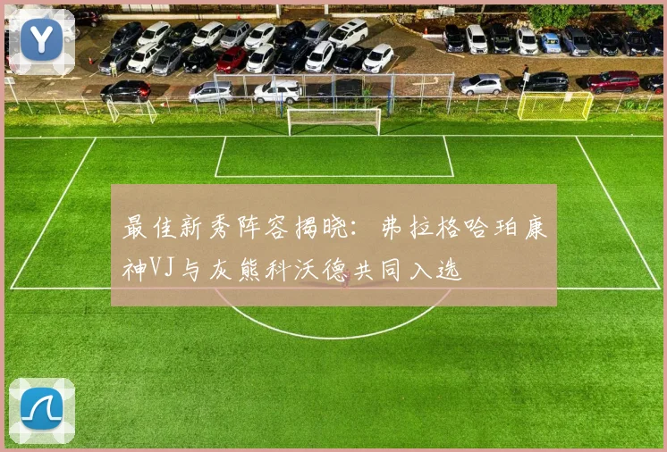 最佳新秀阵容揭晓：弗拉格哈珀康神VJ与灰熊科沃德共同入选
