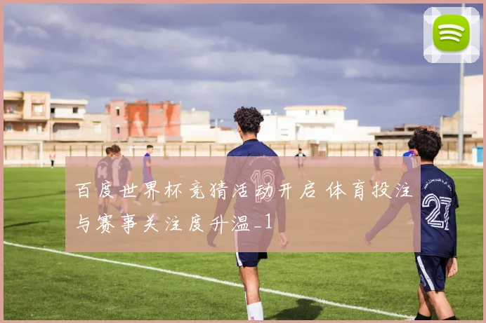 百度世界杯竞猜活动开启 体育投注与赛事关注度升温_1