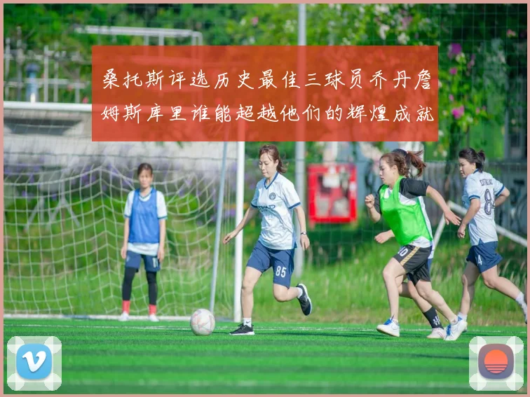 桑托斯评选历史最佳三球员乔丹詹姆斯库里谁能超越他们的辉煌成就